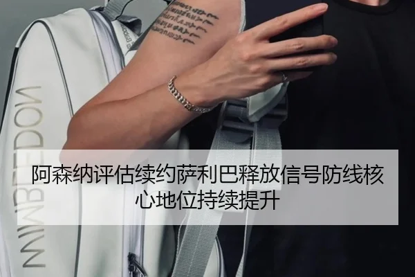 阿森纳评估续约萨利巴释放信号防线核心地位持续提升