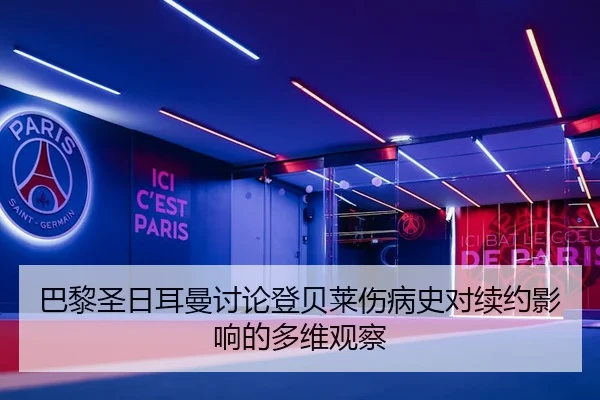 巴黎圣日耳曼讨论登贝莱伤病史对续约影响的多维观察