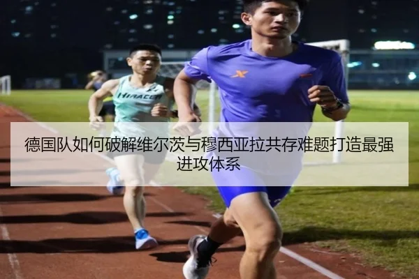 德国队如何破解维尔茨与穆西亚拉共存难题打造最强进攻体系