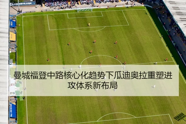 曼城福登中路核心化趋势下瓜迪奥拉重塑进攻体系新布局