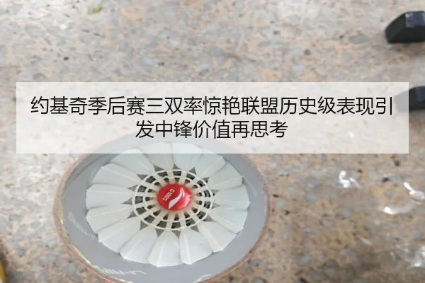 约基奇季后赛三双率惊艳联盟历史级表现引发中锋价值再思考