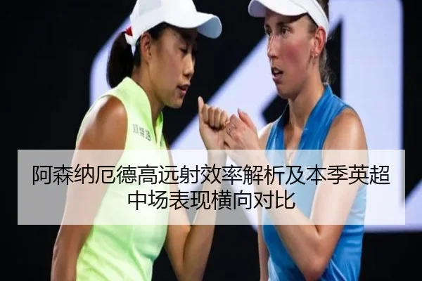 阿森纳厄德高远射效率解析及本季英超中场表现横向对比