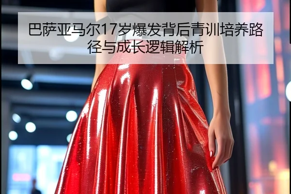 巴萨亚马尔17岁爆发背后青训培养路径与成长逻辑解析