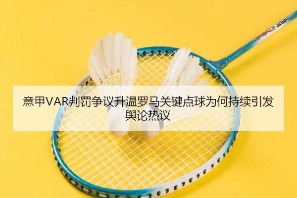 意甲VAR判罚争议升温罗马关键点球为何持续引发舆论热议