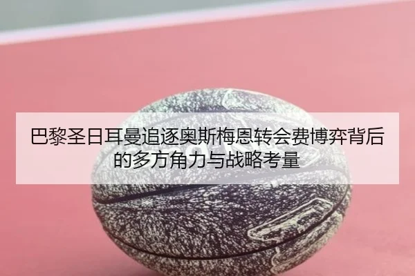 巴黎圣日耳曼追逐奥斯梅恩转会费博弈背后的多方角力与战略考量