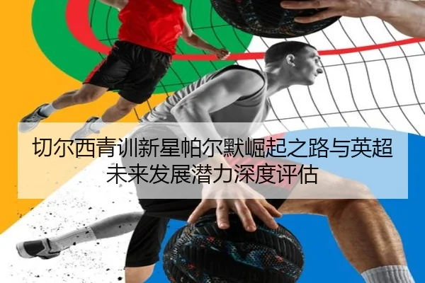 切尔西青训新星帕尔默崛起之路与英超未来发展潜力深度评估