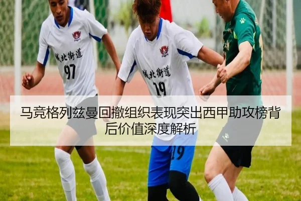 马竞格列兹曼回撤组织表现突出西甲助攻榜背后价值深度解析