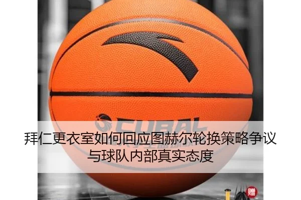 拜仁更衣室如何回应图赫尔轮换策略争议与球队内部真实态度