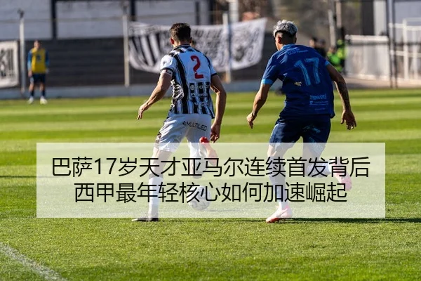 巴萨17岁天才亚马尔连续首发背后 西甲最年轻核心如何加速崛起