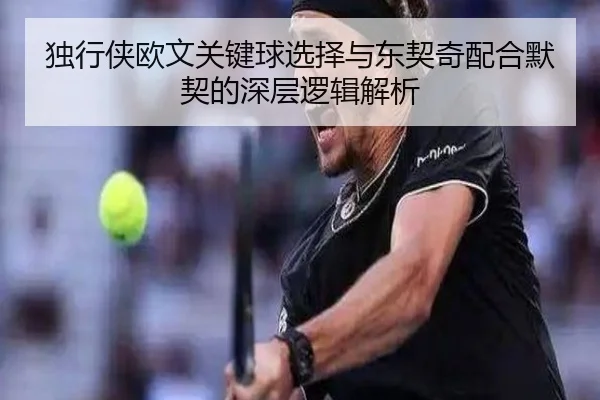 独行侠欧文关键球选择与东契奇配合默契的深层逻辑解析