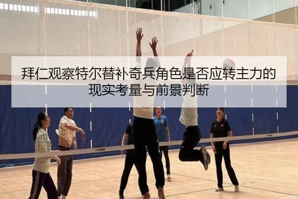 拜仁观察特尔替补奇兵角色是否应转主力的现实考量与前景判断